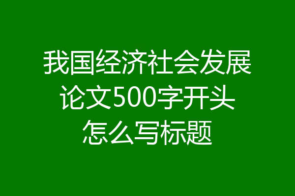我国经济社会发展论文500字开头怎么写标题