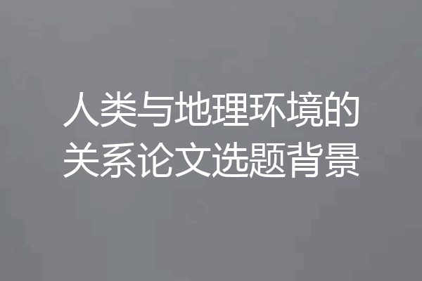 人类与地理环境的关系论文选题背景