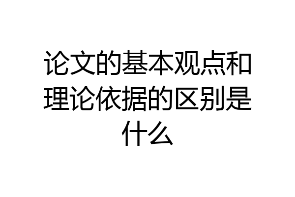 论文的基本观点和理论依据的区别是什么