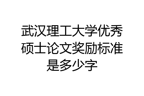 武汉理工大学优秀硕士论文奖励标准是多少字
