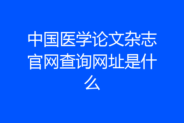中国医学论文杂志官网查询网址是什么