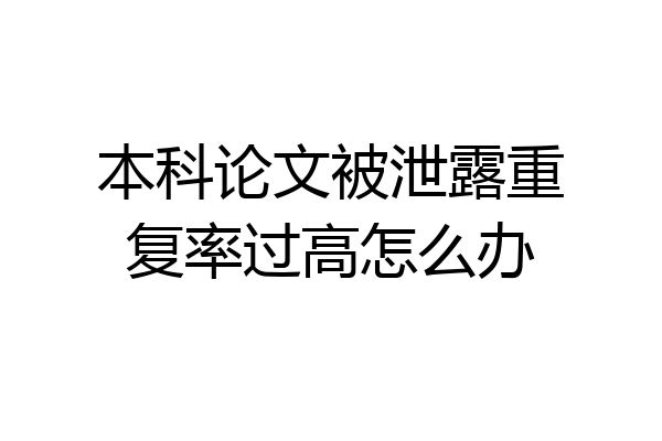 本科论文被泄露重复率过高怎么办