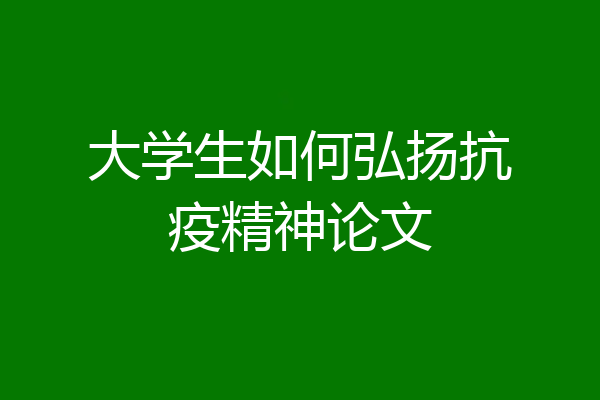 大学生如何弘扬抗疫精神论文