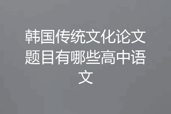 韩国传统文化论文题目有哪些高中语文