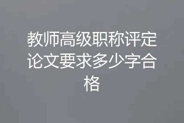 教师高级职称评定论文要求多少字合格