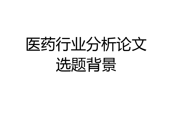 医药行业分析论文选题背景