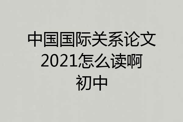 中国国际关系论文2021怎么读啊初中