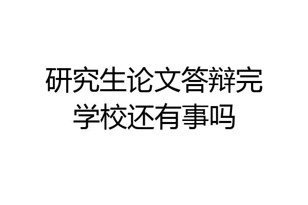 研究生论文答辩完学校还有事吗