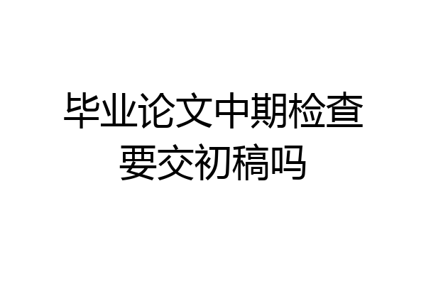 毕业论文中期检查要交初稿吗