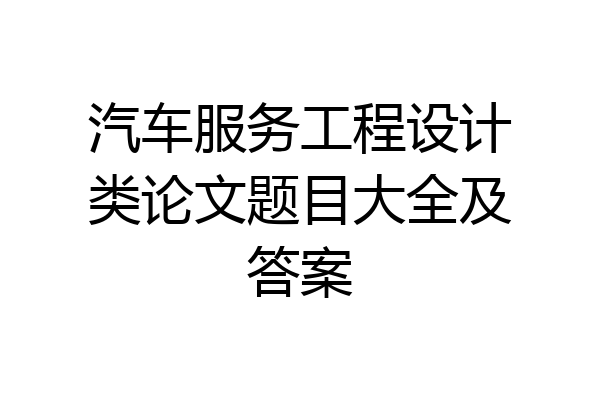 汽车服务工程设计类论文题目大全及答案
