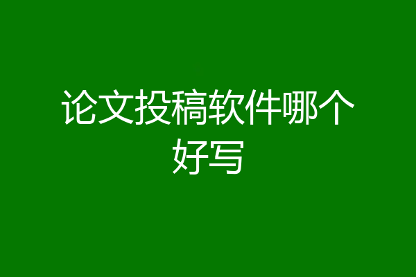 论文投稿软件哪个好写
