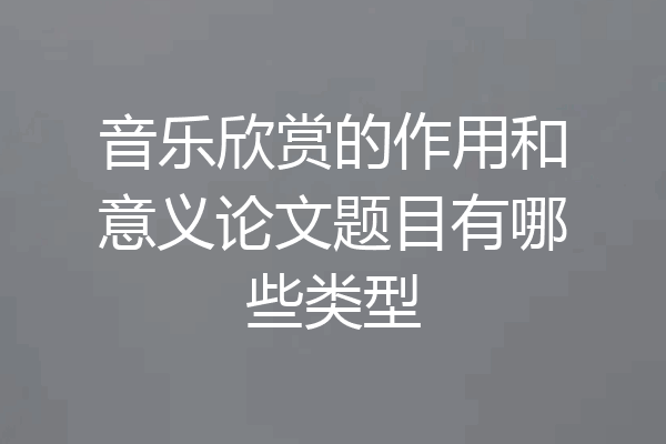 音乐欣赏的作用和意义论文题目有哪些类型