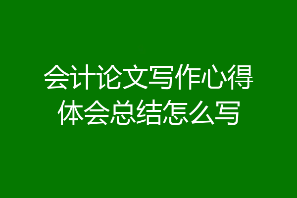 会计论文写作心得体会总结怎么写