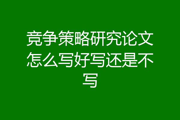竞争策略研究论文怎么写好写还是不写