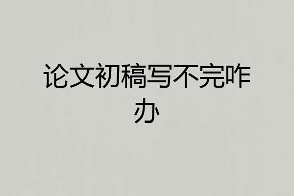 论文初稿写不完咋办