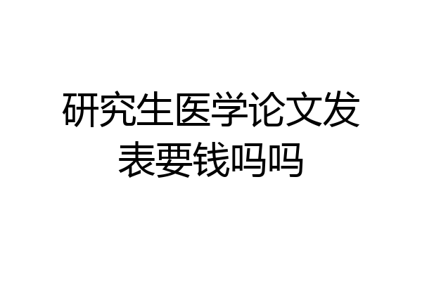 研究生医学论文发表要钱吗吗