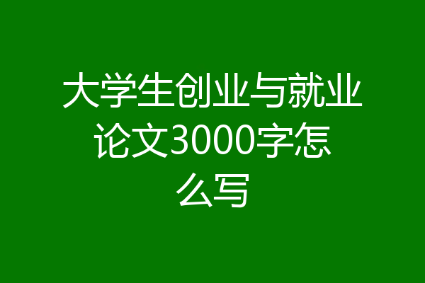 大学生创业与就业论文3000字怎么写