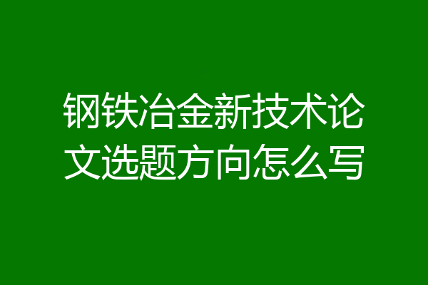 钢铁冶金新技术论文选题方向怎么写