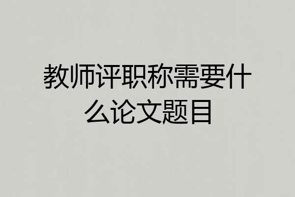 教师评职称需要什么论文题目