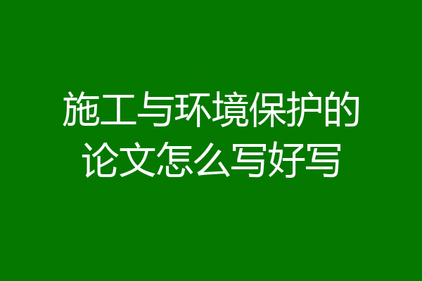 施工与环境保护的论文怎么写好写