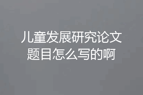 儿童发展研究论文题目怎么写的啊