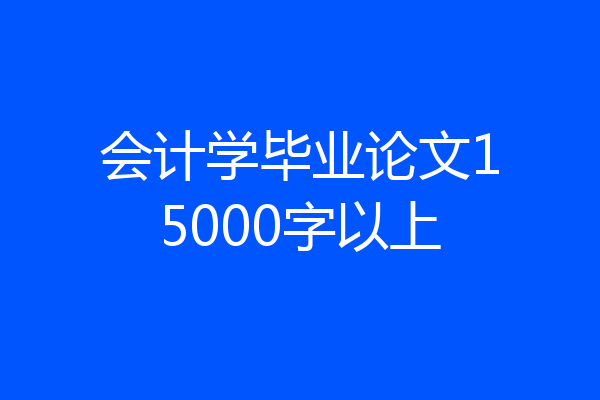 会计学毕业论文15000字以上