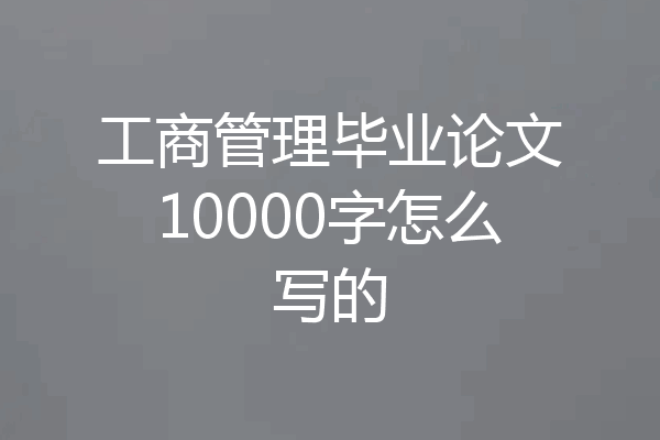 工商管理毕业论文10000字怎么写的