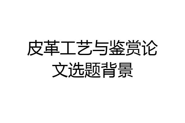 皮革工艺与鉴赏论文选题背景