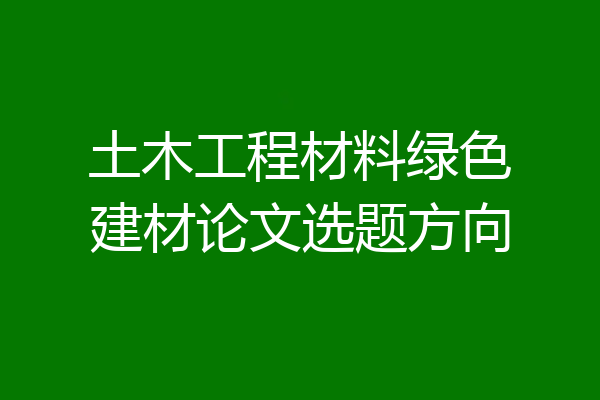 土木工程材料绿色建材论文选题方向