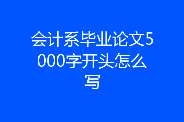 会计系毕业论文5000字开头怎么写