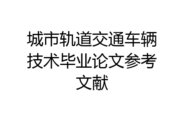 城市轨道交通车辆技术毕业论文参考文献