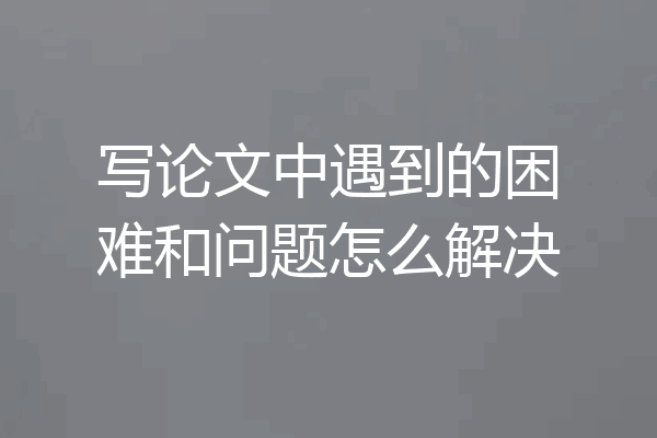 写论文中遇到的困难和问题怎么解决