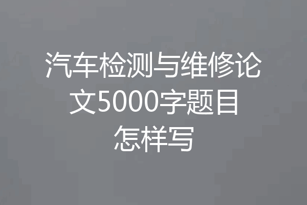 汽车检测与维修论文5000字题目怎样写