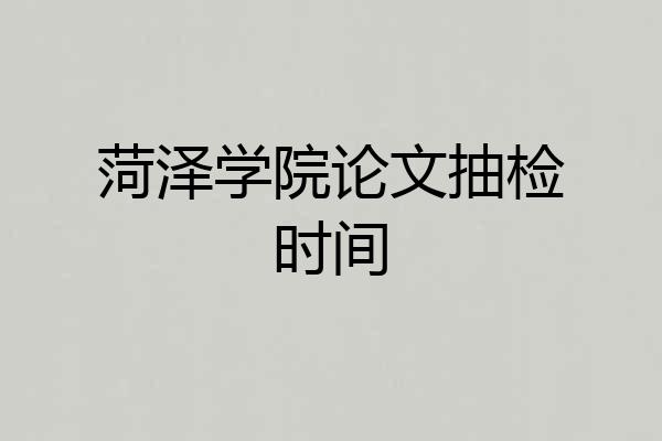 菏泽学院论文抽检时间