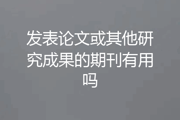 发表论文或其他研究成果的期刊有用吗