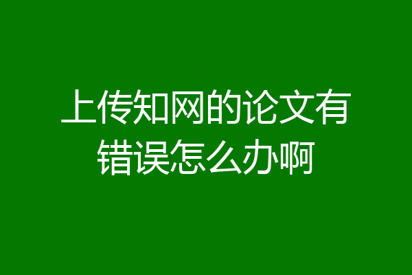 上传知网的论文有错误怎么办啊