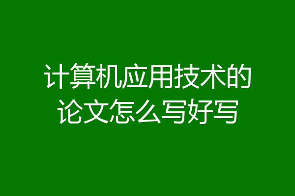计算机应用技术的论文怎么写好写