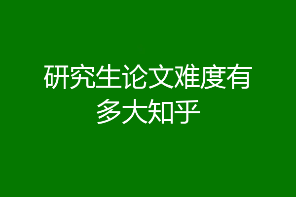 研究生论文难度有多大知乎