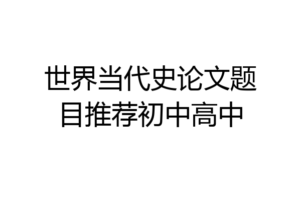 世界当代史论文题目推荐初中高中