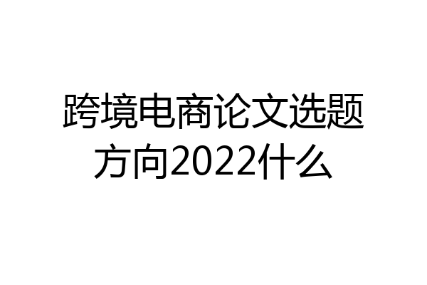 跨境电商论文选题方向2022什么