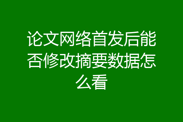 论文网络首发后能否修改摘要数据怎么看