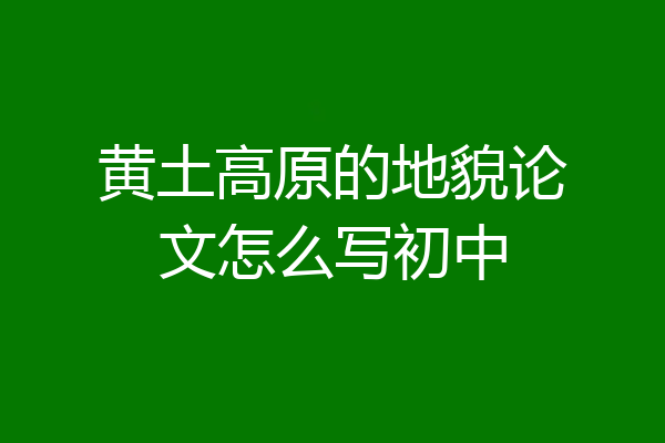 黄土高原的地貌论文怎么写初中
