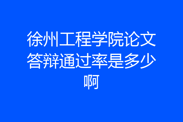 徐州工程学院论文答辩通过率是多少啊