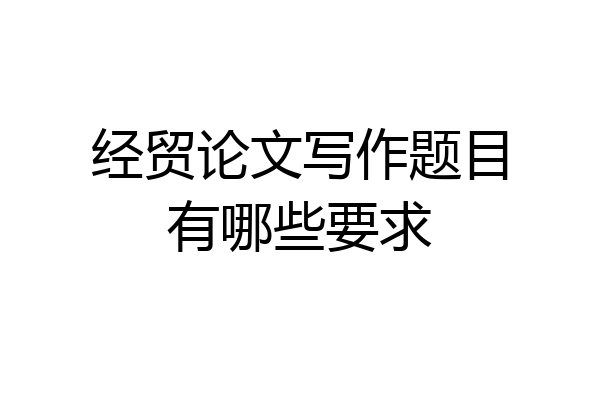 经贸论文写作题目有哪些要求