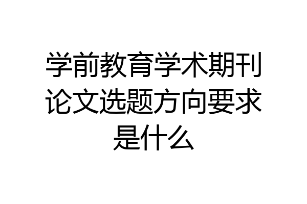 学前教育学术期刊论文选题方向要求是什么