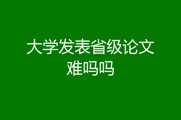 大学发表省级论文难吗吗