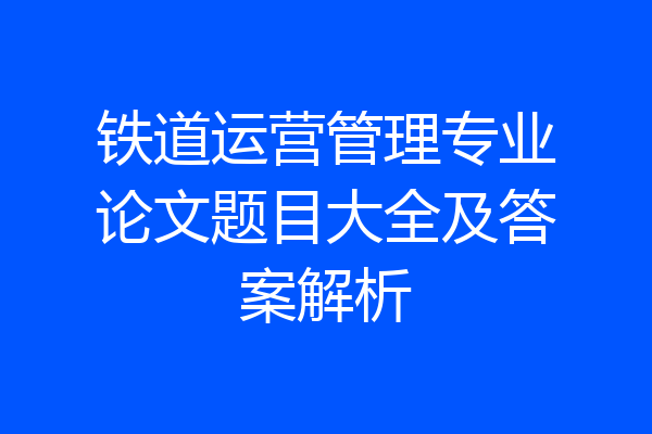 铁道运营管理专业论文题目大全及答案解析