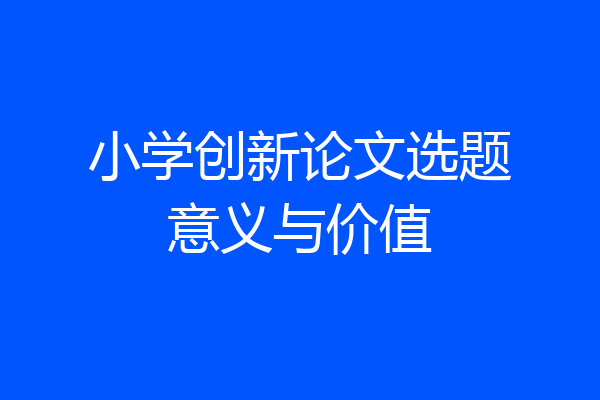 小学创新论文选题意义与价值