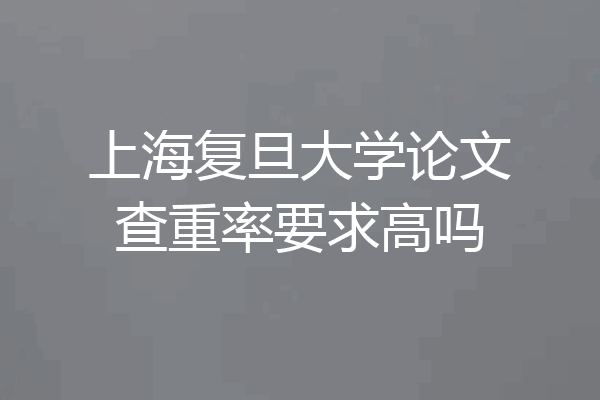 上海复旦大学论文查重率要求高吗