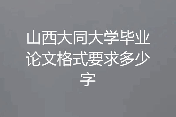 山西大同大学毕业论文格式要求多少字